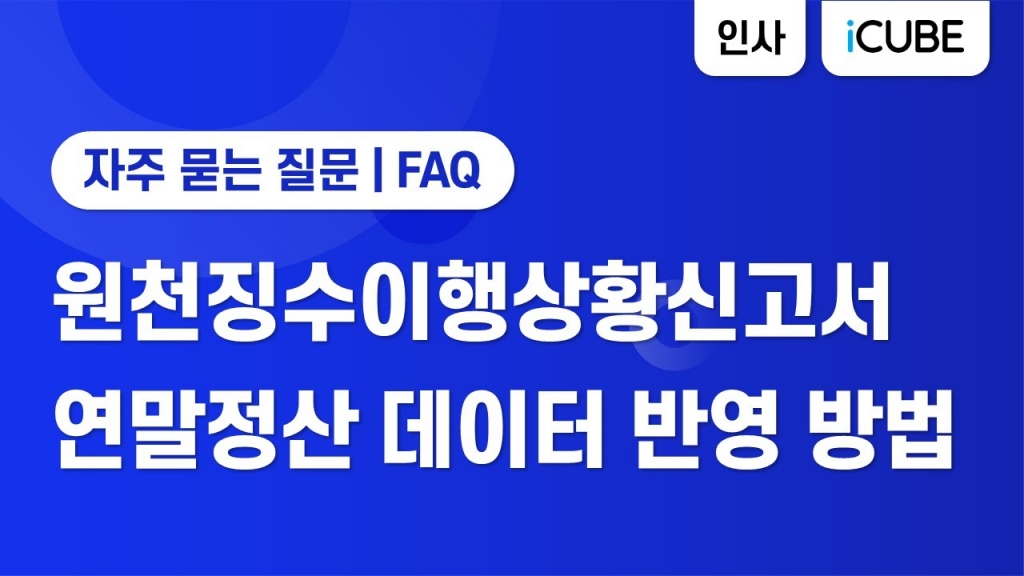 [iCUBE] 원천징수이행상황신고서 연말정산 데이터 반영 방법